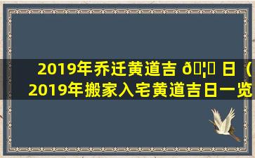 2019年乔迁黄道吉 🦅 日（2019年搬家入宅黄道吉日一览表_万年历一）